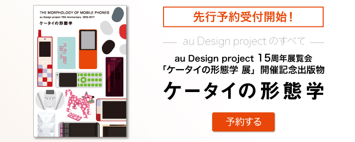 au Design project 15���N�W����u�P�[�^�C�̌`�Ԋw �W�v�J�ËL�O�o�ŕ�