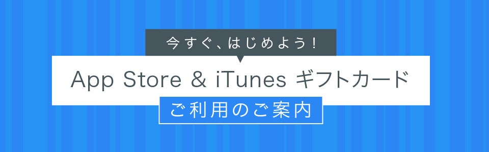 今すぐ、はじめよう！App Store ＆ iTunes ギフトカードご利用のご案内