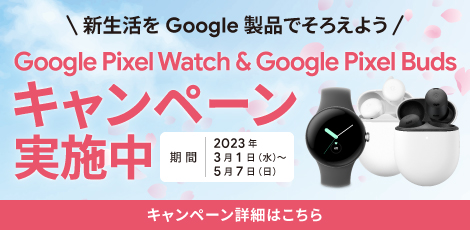 Google Pixel Watch & Google Pixel Buds キャンペーン～新生活をGoogle製品でそろえよう～