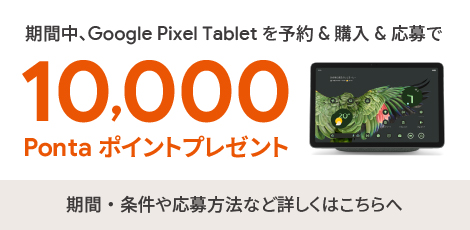 GGoogle Pixel Tabletを予約＆購入＆応募で10,000Pontaポイントプレゼント