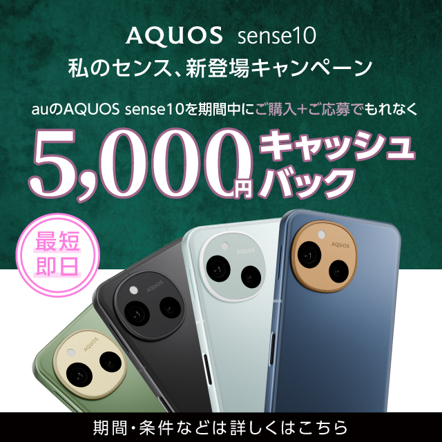 AQUOS sense10私のセンス、新登場キャンペーン auのAQUOS sense10を期間中にご購入+ご応募でもれなく最短即日5,000キャッシュバック 期間・条件など詳しくはこちら