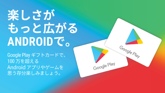 楽しさがもっと広がる ANDROIDで。Google Play ギフトカードで100万を超えるAndroid アプリやゲームを思う存分楽しみましょう。